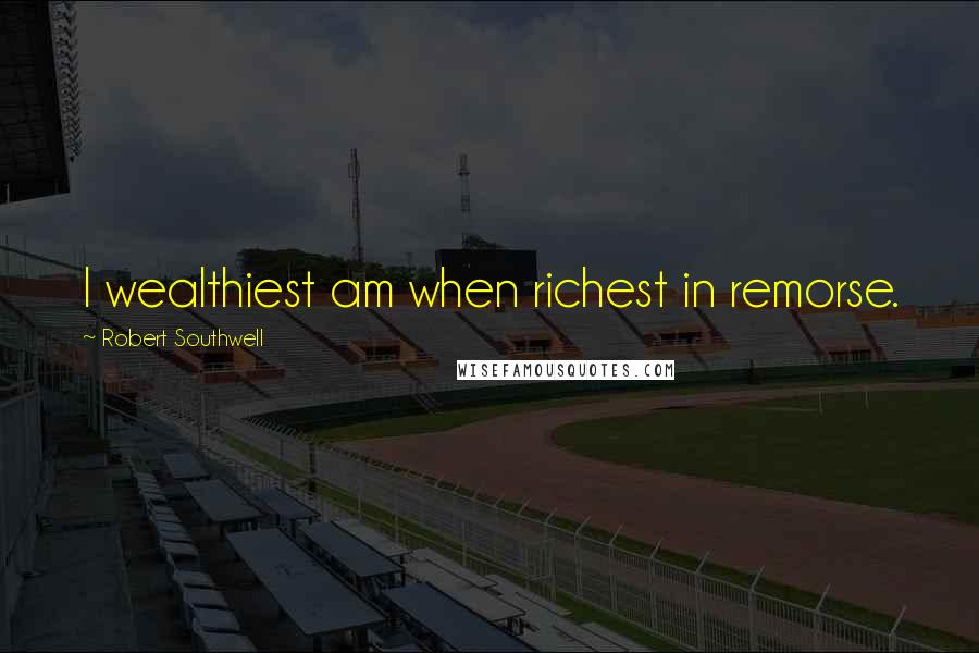Robert Southwell Quotes: I wealthiest am when richest in remorse.