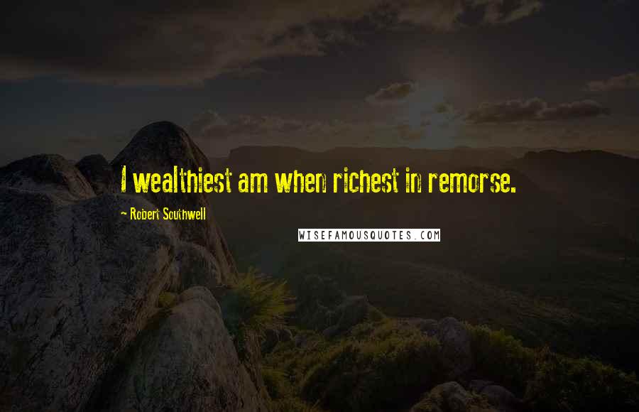 Robert Southwell Quotes: I wealthiest am when richest in remorse.