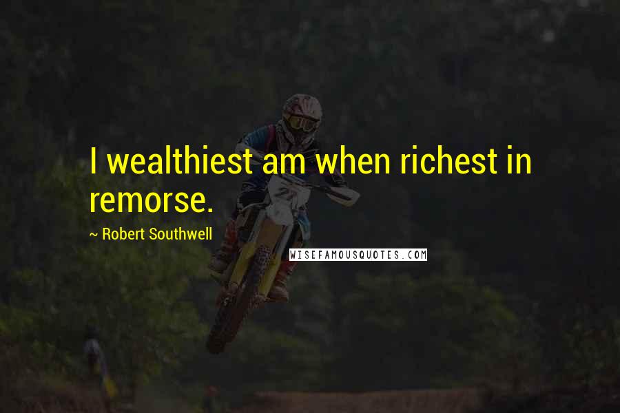 Robert Southwell Quotes: I wealthiest am when richest in remorse.