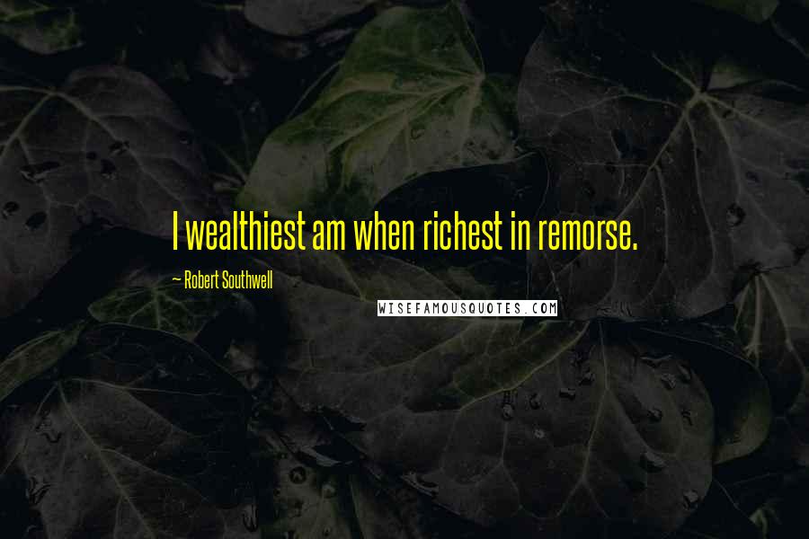 Robert Southwell Quotes: I wealthiest am when richest in remorse.