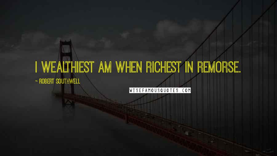 Robert Southwell Quotes: I wealthiest am when richest in remorse.