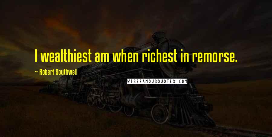 Robert Southwell Quotes: I wealthiest am when richest in remorse.