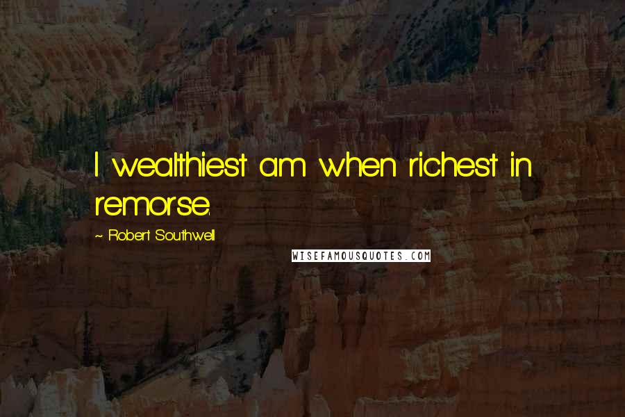 Robert Southwell Quotes: I wealthiest am when richest in remorse.