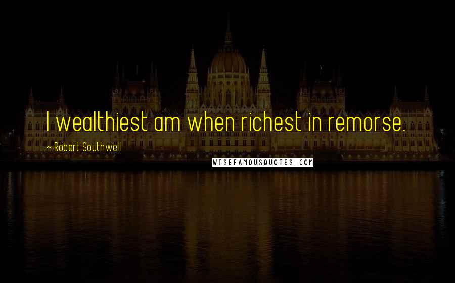 Robert Southwell Quotes: I wealthiest am when richest in remorse.