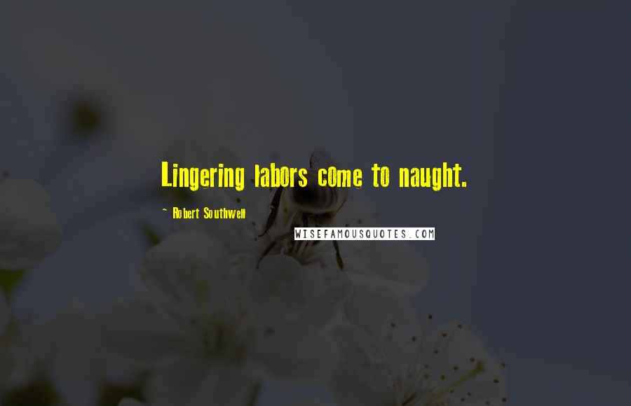 Robert Southwell Quotes: Lingering labors come to naught.