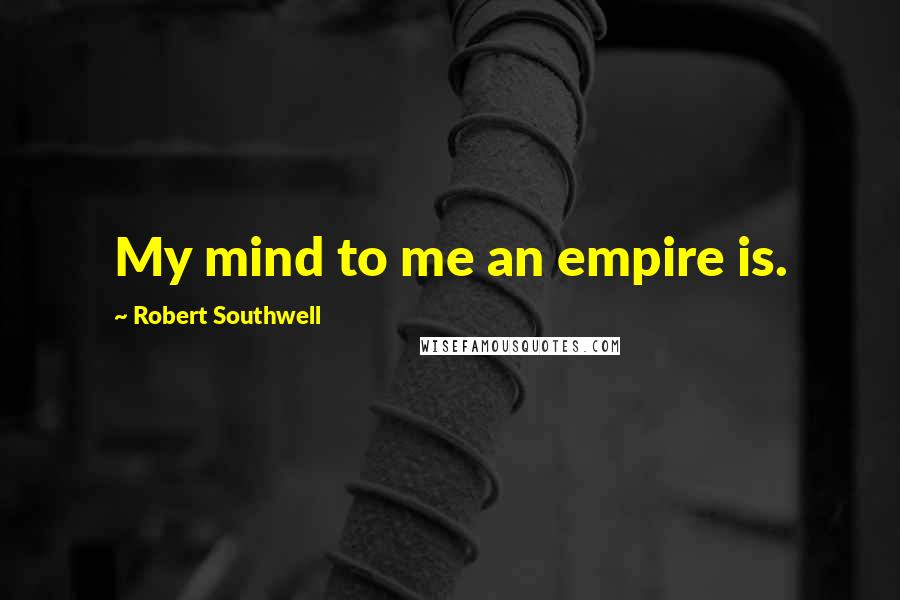 Robert Southwell Quotes: My mind to me an empire is.