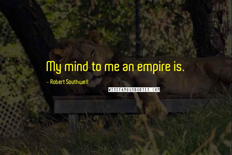 Robert Southwell Quotes: My mind to me an empire is.