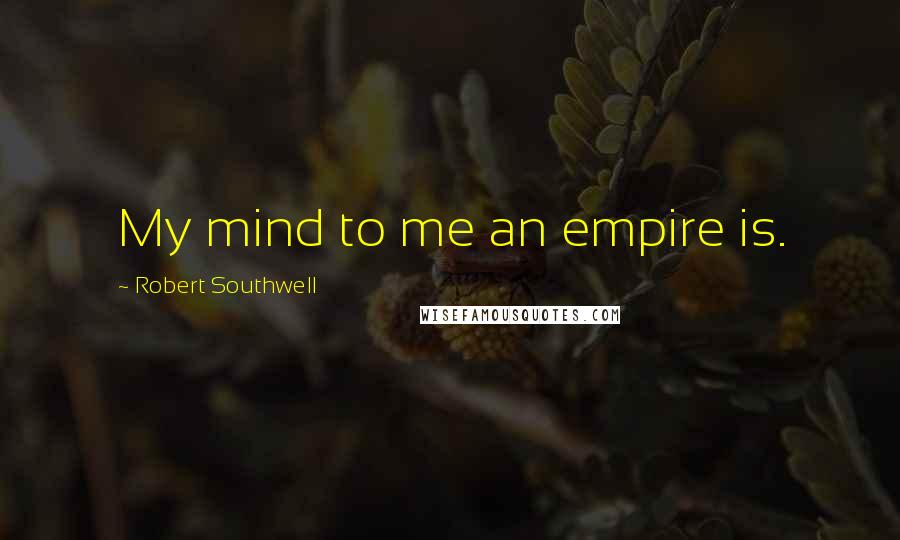 Robert Southwell Quotes: My mind to me an empire is.