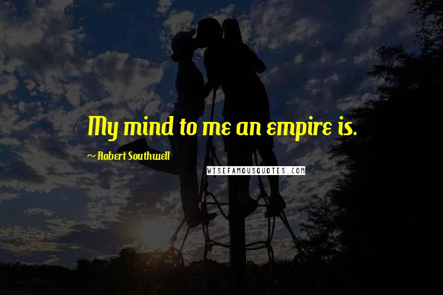 Robert Southwell Quotes: My mind to me an empire is.