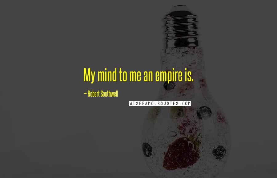 Robert Southwell Quotes: My mind to me an empire is.