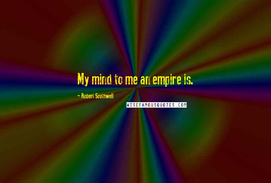 Robert Southwell Quotes: My mind to me an empire is.