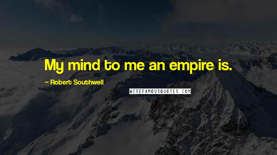 Robert Southwell Quotes: My mind to me an empire is.