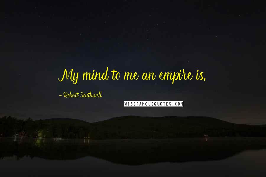 Robert Southwell Quotes: My mind to me an empire is.