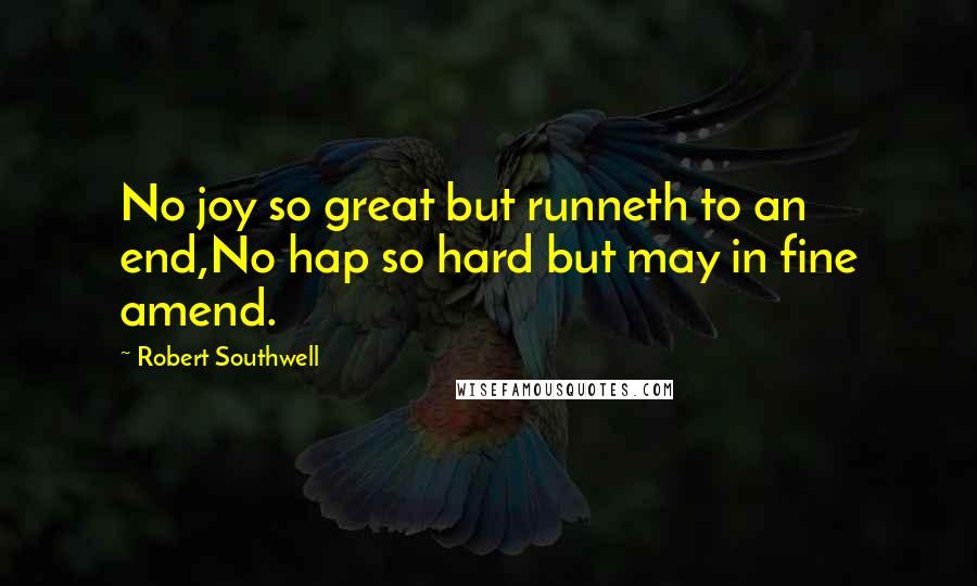 Robert Southwell Quotes: No joy so great but runneth to an end,No hap so hard but may in fine amend.