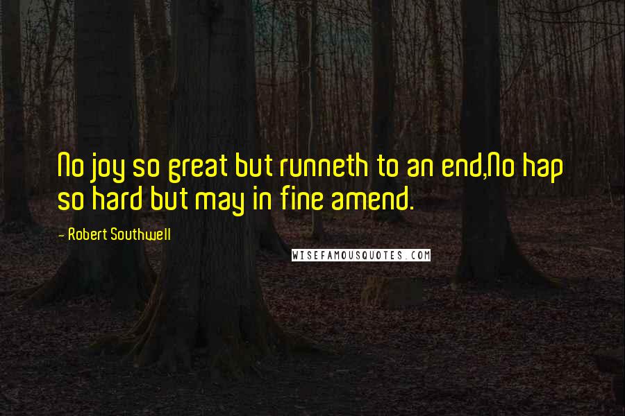 Robert Southwell Quotes: No joy so great but runneth to an end,No hap so hard but may in fine amend.