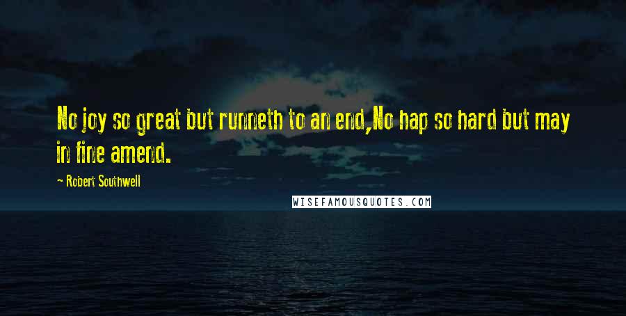 Robert Southwell Quotes: No joy so great but runneth to an end,No hap so hard but may in fine amend.