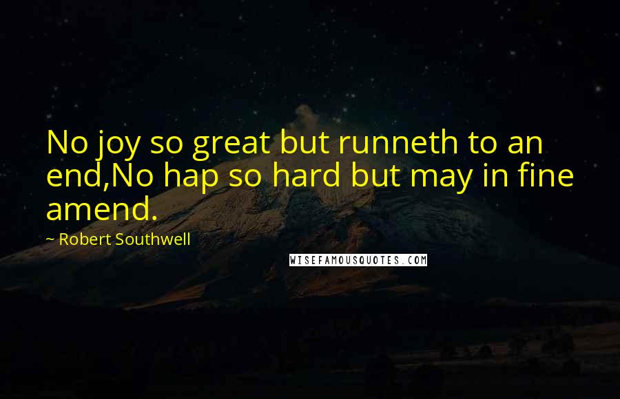 Robert Southwell Quotes: No joy so great but runneth to an end,No hap so hard but may in fine amend.