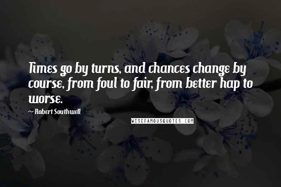 Robert Southwell Quotes: Times go by turns, and chances change by course, from foul to fair, from better hap to worse.