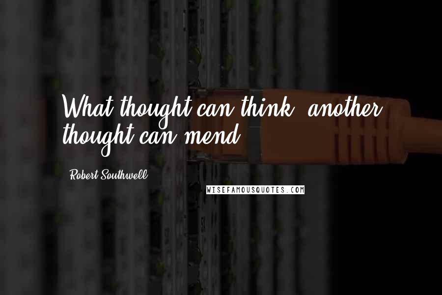 Robert Southwell Quotes: What thought can think, another thought can mend.