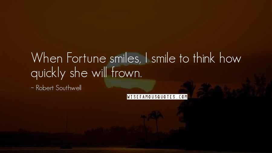 Robert Southwell Quotes: When Fortune smiles, I smile to think how quickly she will frown.