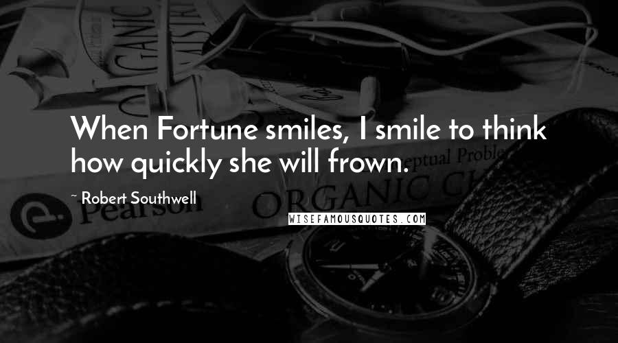 Robert Southwell Quotes: When Fortune smiles, I smile to think how quickly she will frown.