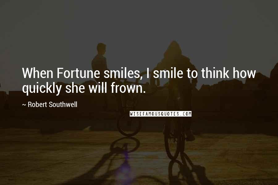 Robert Southwell Quotes: When Fortune smiles, I smile to think how quickly she will frown.