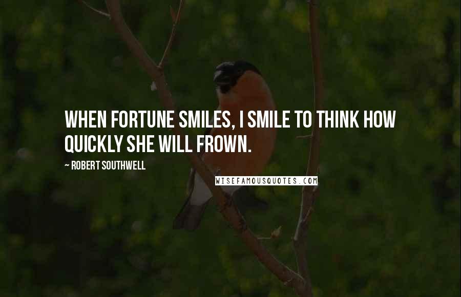 Robert Southwell Quotes: When Fortune smiles, I smile to think how quickly she will frown.