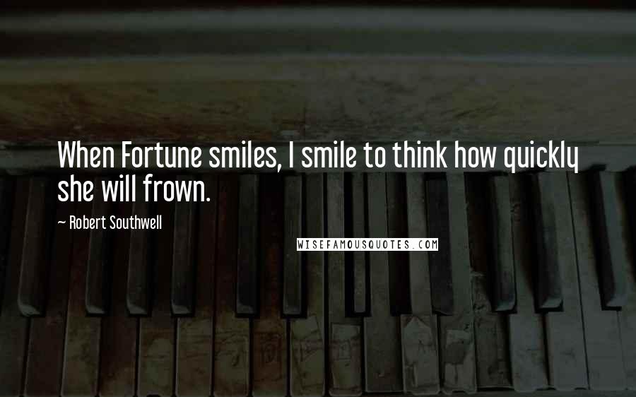 Robert Southwell Quotes: When Fortune smiles, I smile to think how quickly she will frown.