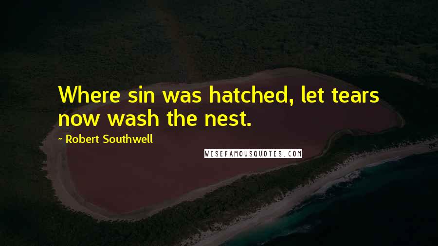 Robert Southwell Quotes: Where sin was hatched, let tears now wash the nest.