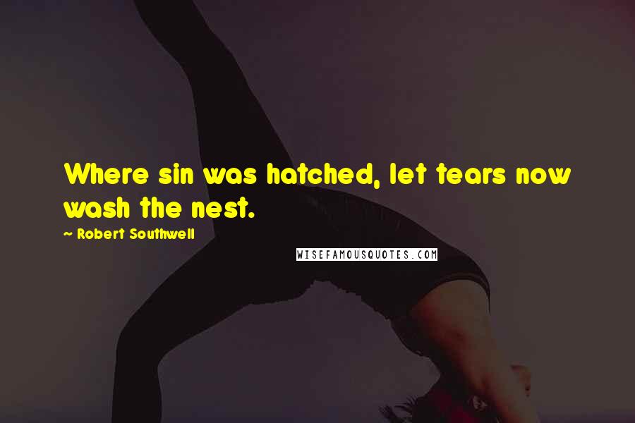 Robert Southwell Quotes: Where sin was hatched, let tears now wash the nest.