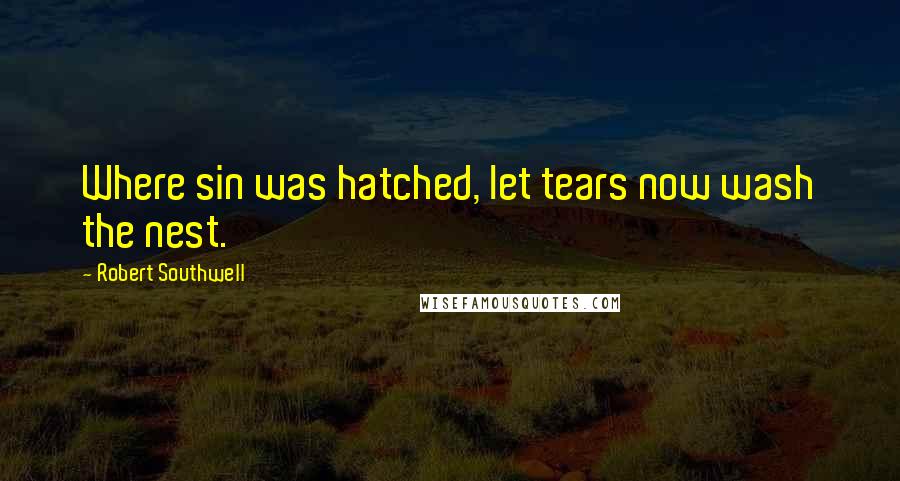 Robert Southwell Quotes: Where sin was hatched, let tears now wash the nest.