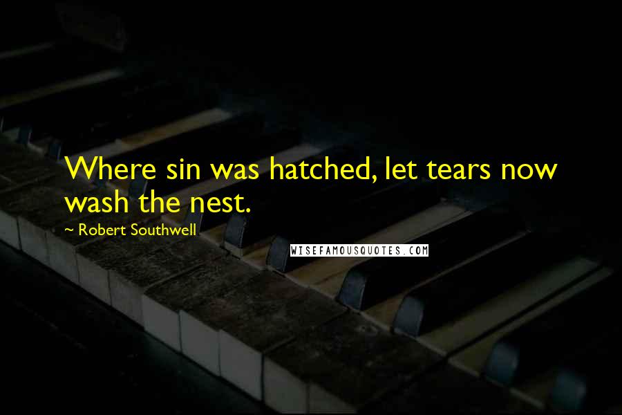 Robert Southwell Quotes: Where sin was hatched, let tears now wash the nest.