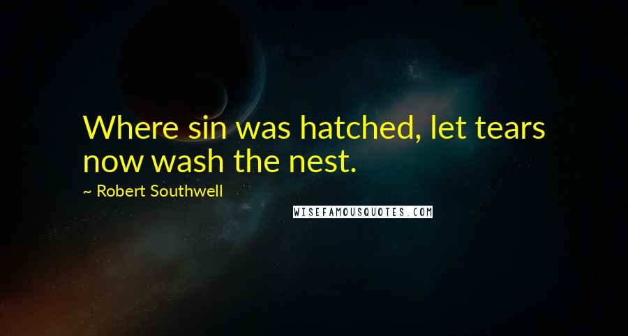 Robert Southwell Quotes: Where sin was hatched, let tears now wash the nest.