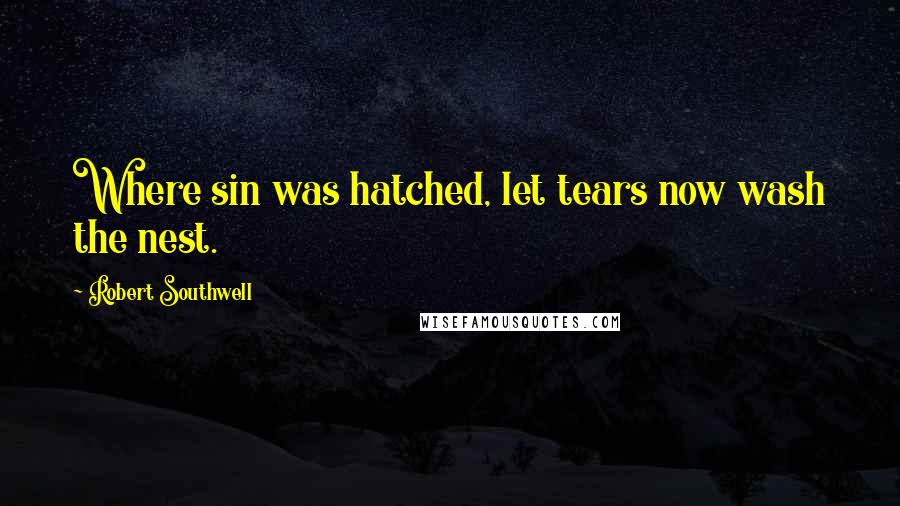 Robert Southwell Quotes: Where sin was hatched, let tears now wash the nest.