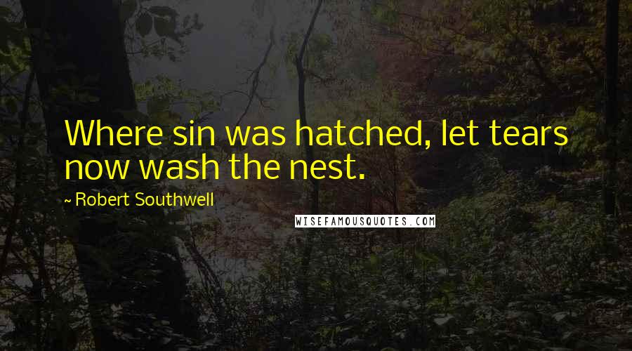 Robert Southwell Quotes: Where sin was hatched, let tears now wash the nest.