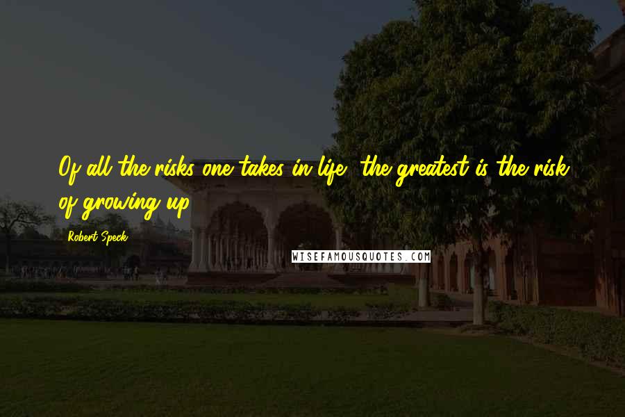 Robert Speck Quotes: Of all the risks one takes in life, the greatest is the risk of growing up