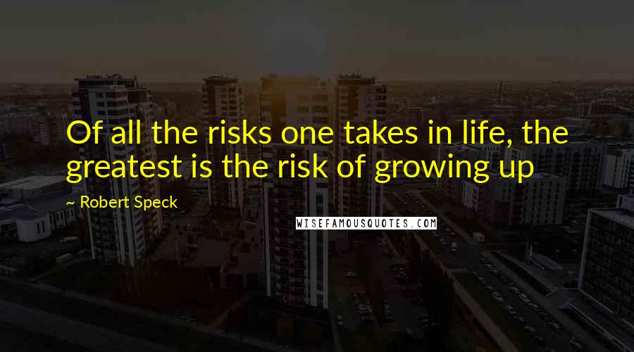 Robert Speck Quotes: Of all the risks one takes in life, the greatest is the risk of growing up