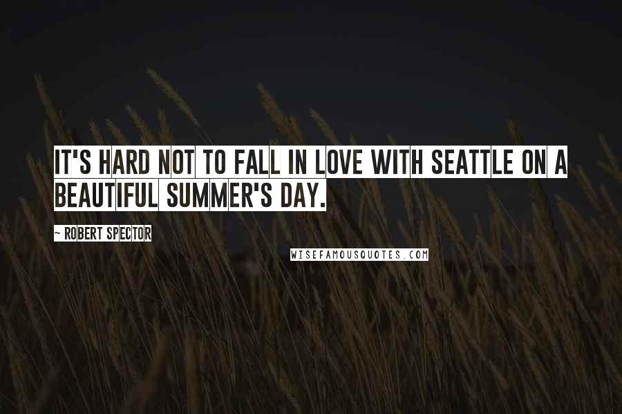 Robert Spector Quotes: It's hard not to fall in love with Seattle on a beautiful summer's day.