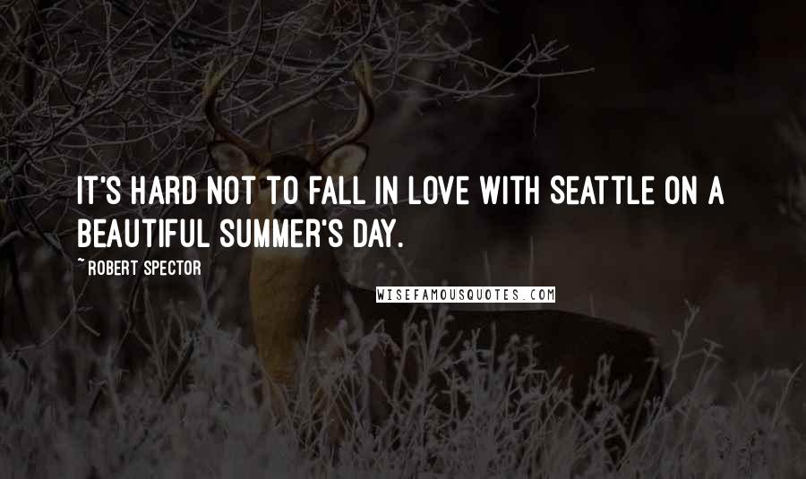 Robert Spector Quotes: It's hard not to fall in love with Seattle on a beautiful summer's day.