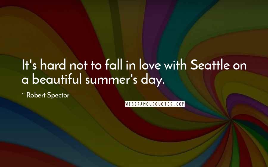 Robert Spector Quotes: It's hard not to fall in love with Seattle on a beautiful summer's day.