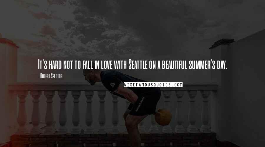 Robert Spector Quotes: It's hard not to fall in love with Seattle on a beautiful summer's day.