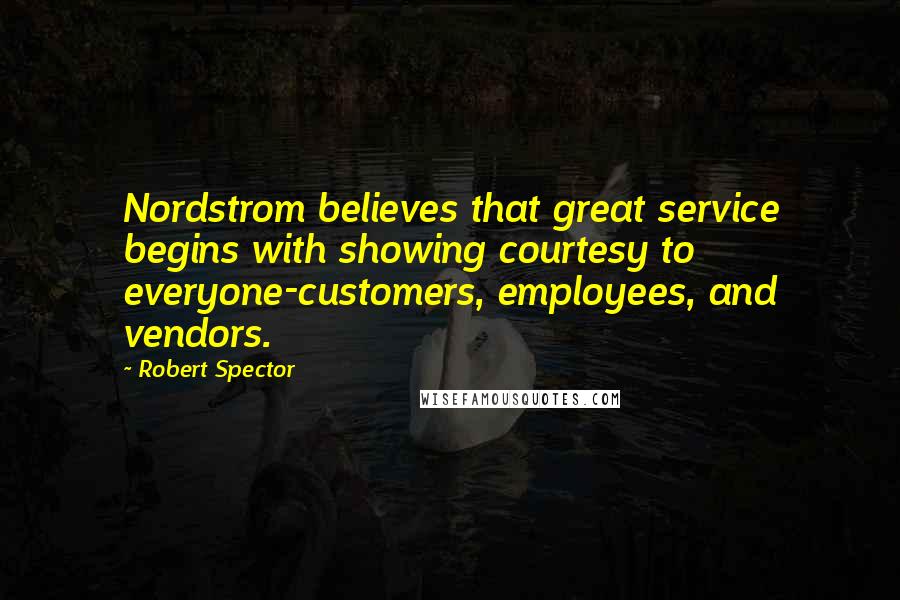 Robert Spector Quotes: Nordstrom believes that great service begins with showing courtesy to everyone-customers, employees, and vendors.