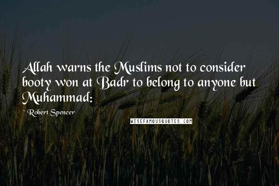 Robert Spencer Quotes: Allah warns the Muslims not to consider booty won at Badr to belong to anyone but Muhammad: