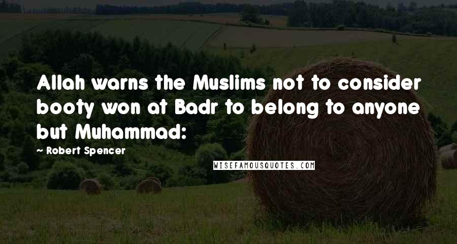 Robert Spencer Quotes: Allah warns the Muslims not to consider booty won at Badr to belong to anyone but Muhammad: