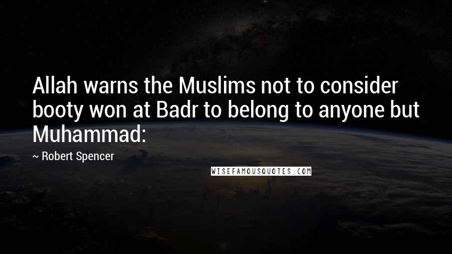 Robert Spencer Quotes: Allah warns the Muslims not to consider booty won at Badr to belong to anyone but Muhammad: