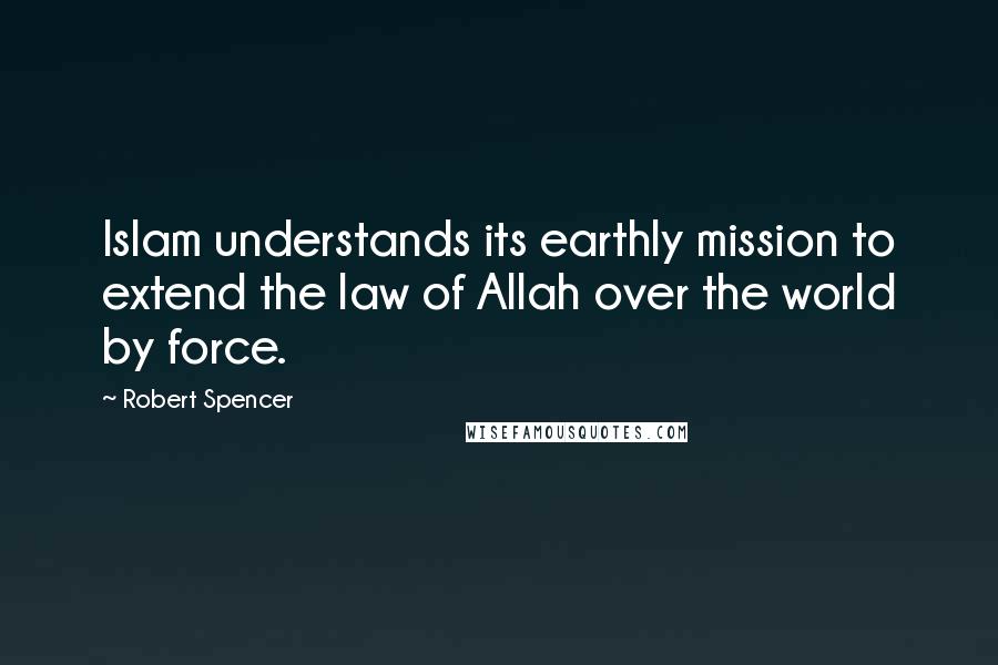 Robert Spencer Quotes: Islam understands its earthly mission to extend the law of Allah over the world by force.