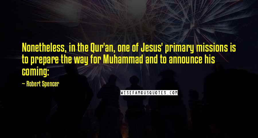 Robert Spencer Quotes: Nonetheless, in the Qur'an, one of Jesus' primary missions is to prepare the way for Muhammad and to announce his coming: