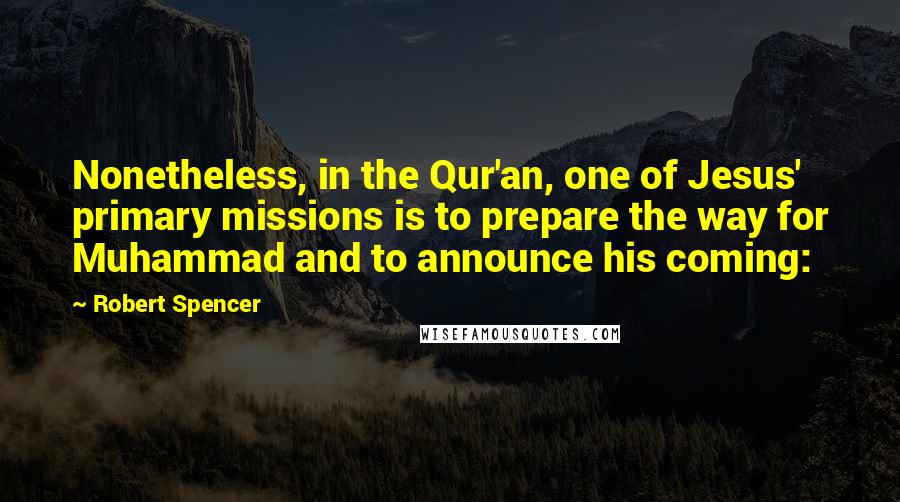 Robert Spencer Quotes: Nonetheless, in the Qur'an, one of Jesus' primary missions is to prepare the way for Muhammad and to announce his coming: