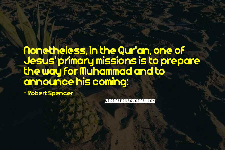 Robert Spencer Quotes: Nonetheless, in the Qur'an, one of Jesus' primary missions is to prepare the way for Muhammad and to announce his coming: