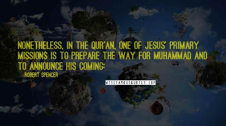 Robert Spencer Quotes: Nonetheless, in the Qur'an, one of Jesus' primary missions is to prepare the way for Muhammad and to announce his coming: